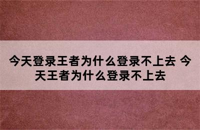 今天登录王者为什么登录不上去 今天王者为什么登录不上去